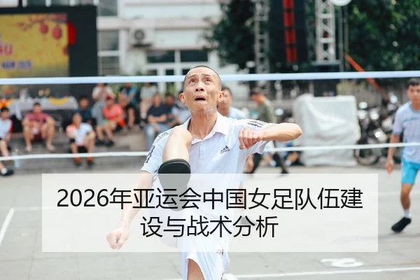 2026年亚运会中国女足队伍建设与战术分析