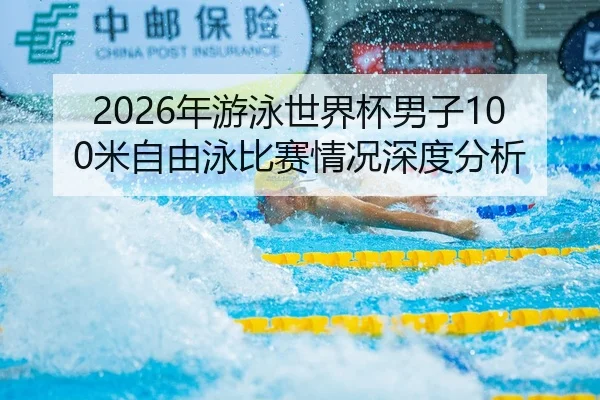 2026年游泳世界杯男子100米自由泳比赛情况深度分析