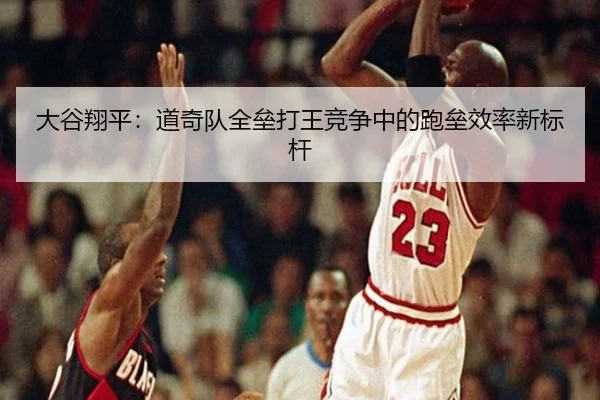 大谷翔平：道奇队全垒打王竞争中的跑垒效率新标杆