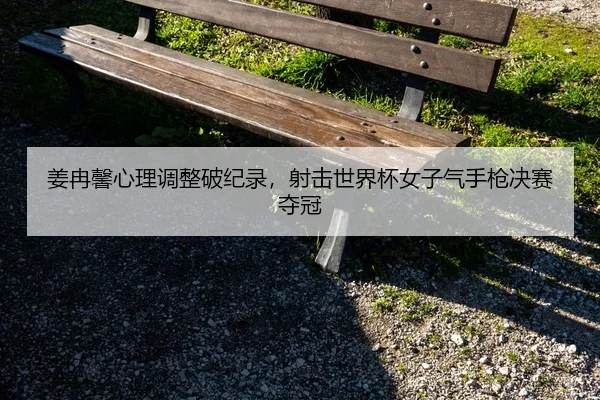 姜冉馨心理调整破纪录，射击世界杯女子气手枪决赛夺冠