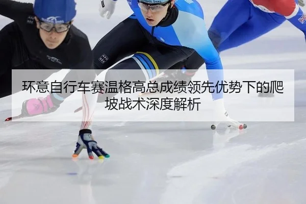 环意自行车赛温格高总成绩领先优势下的爬坡战术深度解析
