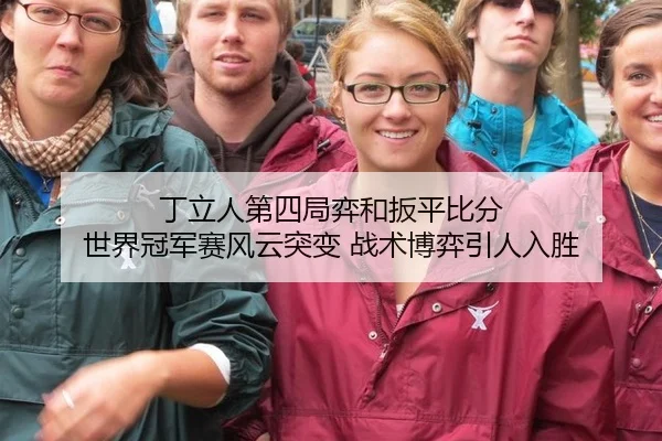 丁立人第四局弈和扳平比分 世界冠军赛风云突变 战术博弈引人入胜