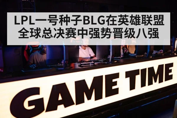 LPL一号种子BLG在英雄联盟全球总决赛中强势晋级八强