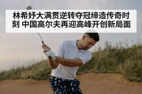 林希妤大满贯逆转夺冠缔造传奇时刻 中国高尔夫再迎高峰开创新局面