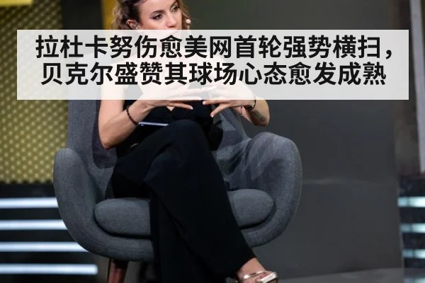 拉杜卡努伤愈美网首轮强势横扫，贝克尔盛赞其球场心态愈发成熟