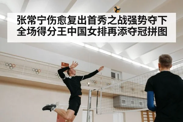 张常宁伤愈复出首秀之战强势夺下全场得分王中国女排再添夺冠拼图