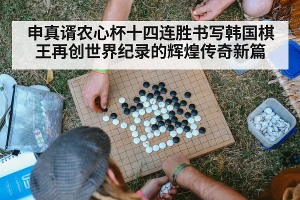申真谞农心杯十四连胜书写韩国棋王再创世界纪录的辉煌传奇新篇