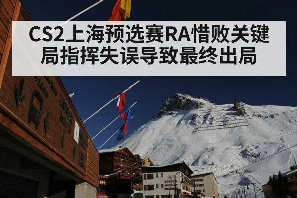 CS2上海预选赛RA惜败关键局指挥失误导致最终出局